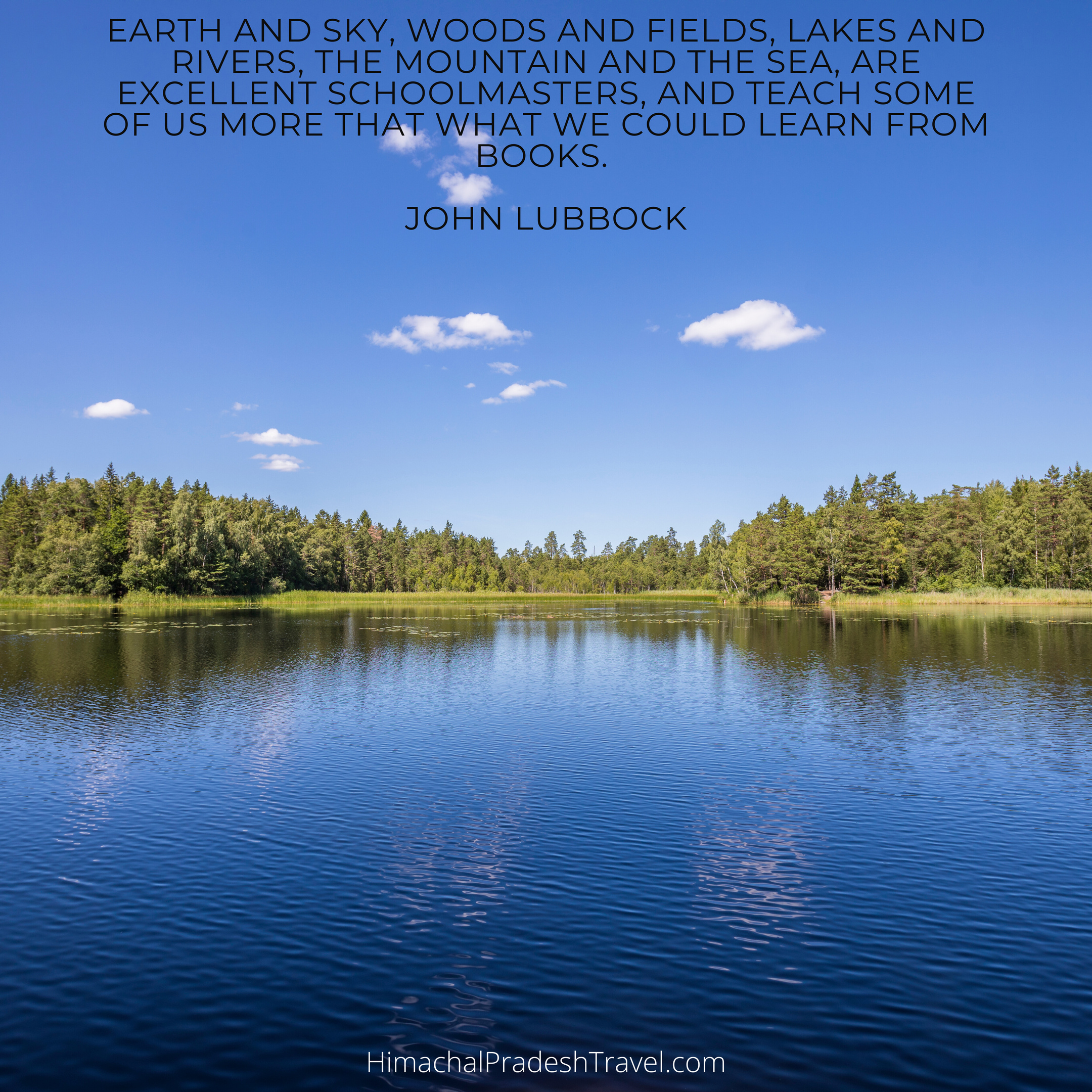 “Earth and sky, woods and fields, lakes and rivers, the mountain and the sea, are excellent schoolmasters, and teach some of us more that what we could learn from books.” – John Lubbock